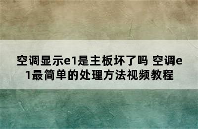 空调显示e1是主板坏了吗 空调e1最简单的处理方法视频教程